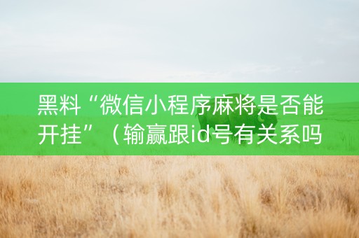 黑料“微信小程序麻将是否能开挂”（输赢跟id号有关系吗)
