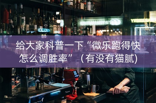 给大家科普一下“微乐跑得快怎么调胜率”（有没有猫腻)