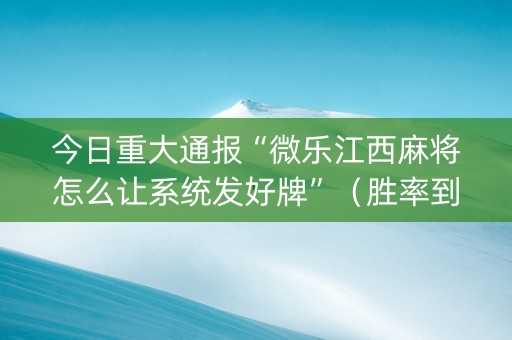 今日重大通报“微乐江西麻将怎么让系统发好牌”（胜率到哪调)