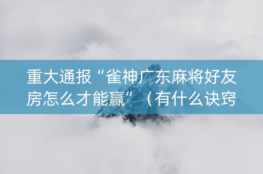 重大通报“雀神广东麻将好友房怎么才能赢”（有什么诀窍)