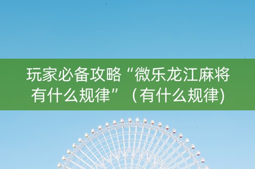 玩家必备攻略“微乐龙江麻将有什么规律”（有什么规律)