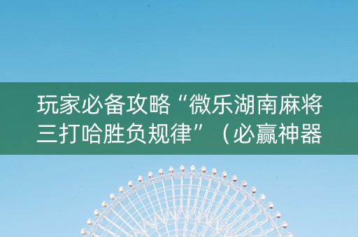 玩家必备攻略“微乐湖南麻将三打哈胜负规律”（必赢神器辅助器)