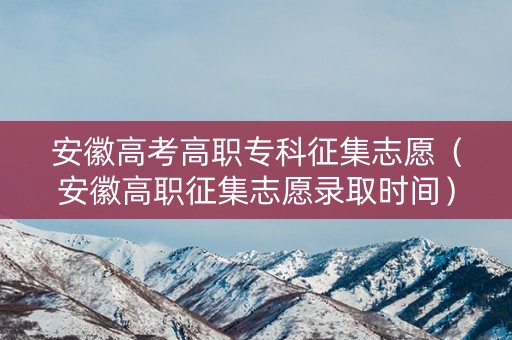 安徽高考高职专科征集志愿（安徽高职征集志愿录取时间）