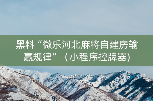 黑料“微乐河北麻将自建房输赢规律”（小程序控牌器)