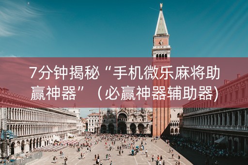7分钟揭秘“手机微乐麻将助赢神器”（必赢神器辅助器)