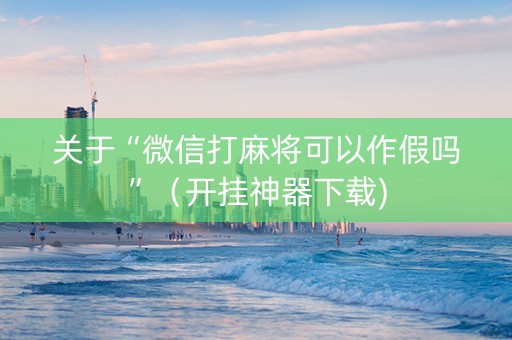 关于“微信打麻将可以作假吗”（开挂神器下载)