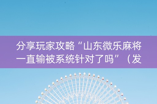 分享玩家攻略“山东微乐麻将一直输被系统针对了吗”（发牌有什么规律吗)
