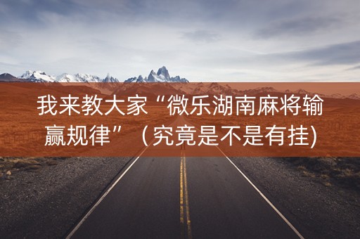 我来教大家“微乐湖南麻将输赢规律”（究竟是不是有挂)