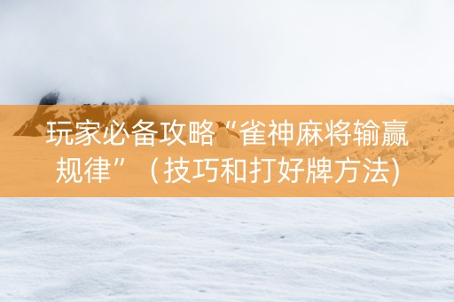 玩家必备攻略“雀神麻将输赢规律”（技巧和打好牌方法)