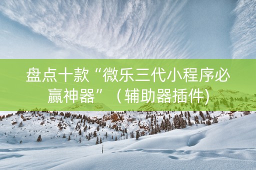 盘点十款“微乐三代小程序必赢神器”（辅助器插件)