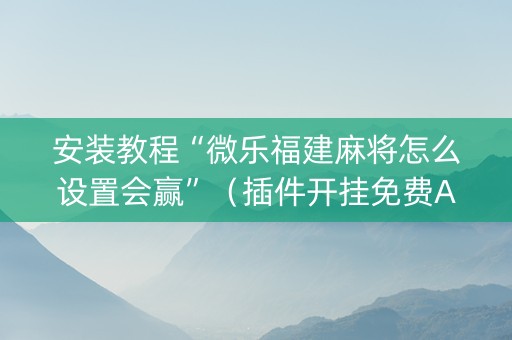 安装教程“微乐福建麻将怎么设置会赢”（插件开挂免费AI)