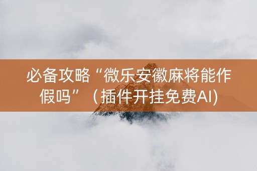 必备攻略“微乐安徽麻将能作假吗”（插件开挂免费AI)