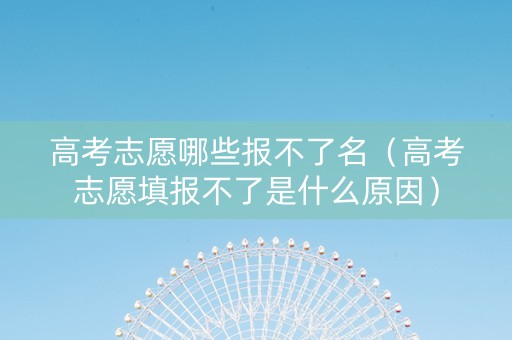 高考志愿哪些报不了名（高考志愿填报不了是什么原因）
