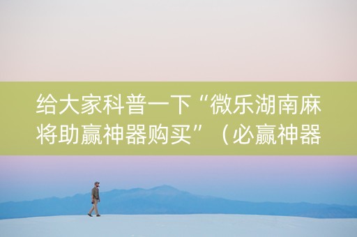 给大家科普一下“微乐湖南麻将助赢神器购买”（必赢神器)