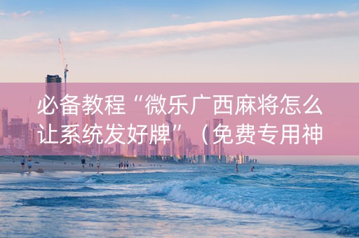 必备教程“微乐广西麻将怎么让系统发好牌”（免费专用神器)