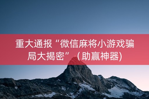 重大通报“微信麻将小游戏骗局大揭密”（助赢神器)