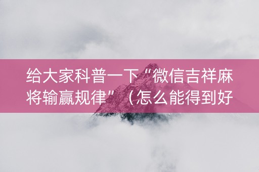 给大家科普一下“微信吉祥麻将输赢规律”（怎么能得到好牌)