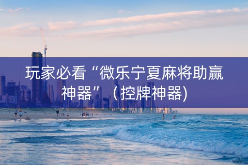 玩家必看“微乐宁夏麻将助赢神器”（控牌神器)