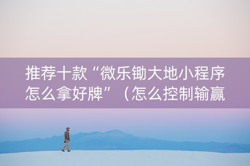 推荐十款“微乐锄大地小程序怎么拿好牌”（怎么控制输赢)
