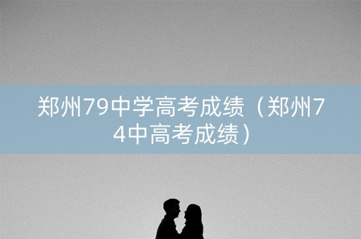 郑州79中学高考成绩（郑州74中高考成绩）
