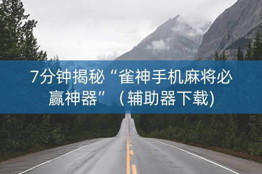7分钟揭秘“雀神手机麻将必赢神器”（辅助器下载)