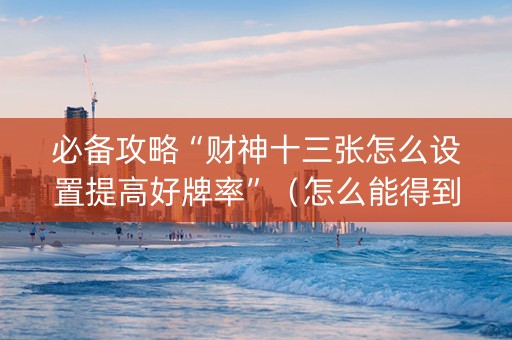 必备攻略“财神十三张怎么设置提高好牌率”（怎么能得到好牌)