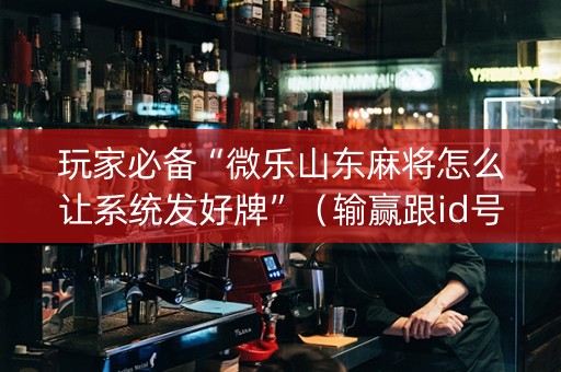 玩家必备“微乐山东麻将怎么让系统发好牌”（输赢跟id号有关系吗)