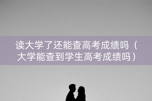读大学了还能查高考成绩吗（大学能查到学生高考成绩吗）