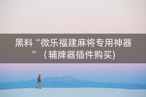 黑料“微乐福建麻将专用神器”（辅牌器插件购买)