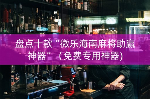 盘点十款“微乐海南麻将助赢神器”（免费专用神器)