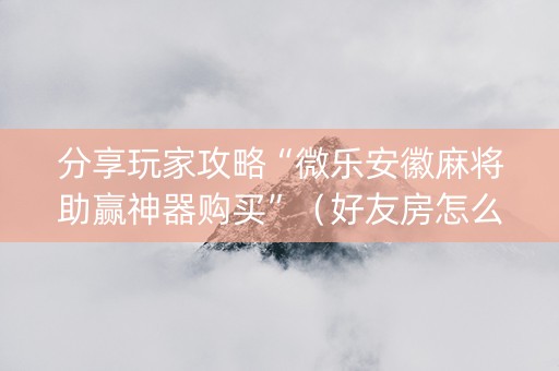 分享玩家攻略“微乐安徽麻将助赢神器购买”（好友房怎么才能赢)
