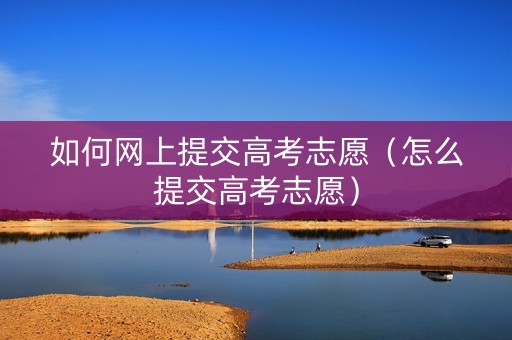 如何网上提交高考志愿（怎么提交高考志愿）