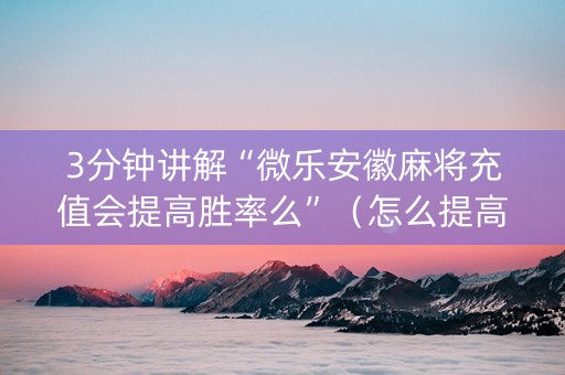 3分钟讲解“微乐安徽麻将充值会提高胜率么”（怎么提高胜率)