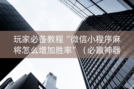 玩家必备教程“微信小程序麻将怎么增加胜率”（必赢神器辅助器)