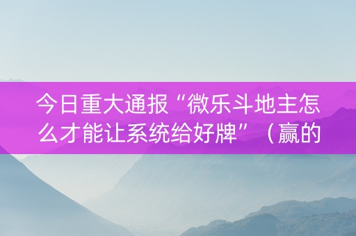 今日重大通报“微乐斗地主怎么才能让系统给好牌”（赢的技巧规律)