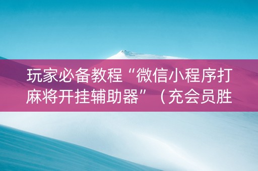 玩家必备教程“微信小程序打麻将开挂辅助器”（充会员胜率高)
