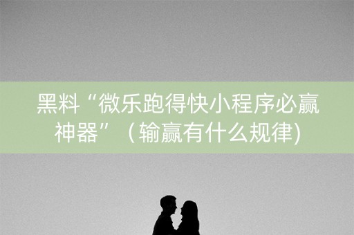 黑料“微乐跑得快小程序必赢神器”（输赢有什么规律)