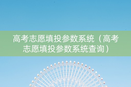 高考志愿填投参数系统（高考志愿填投参数系统查询）