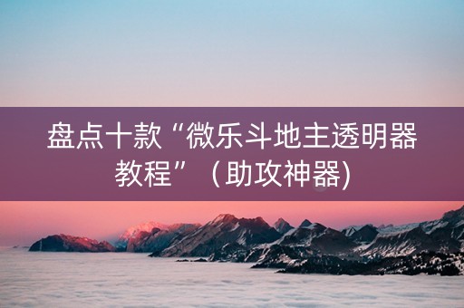 盘点十款“微乐斗地主透明器教程”（助攻神器)
