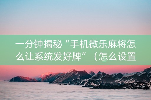 一分钟揭秘“手机微乐麻将怎么让系统发好牌”（怎么设置才能赢)