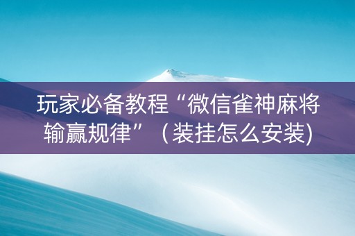 玩家必备教程“微信雀神麻将输赢规律”（装挂怎么安装)