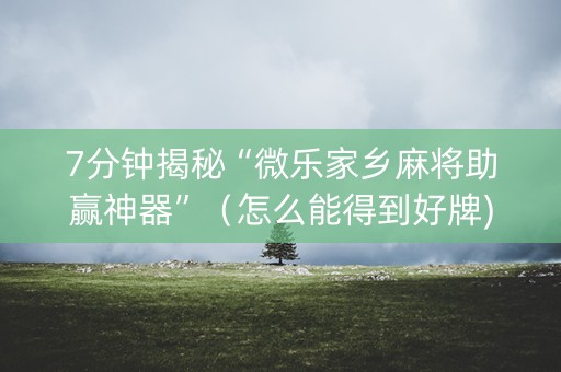 7分钟揭秘“微乐家乡麻将助赢神器”（怎么能得到好牌)