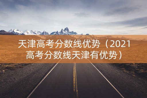 天津高考分数线优势（2021高考分数线天津有优势）