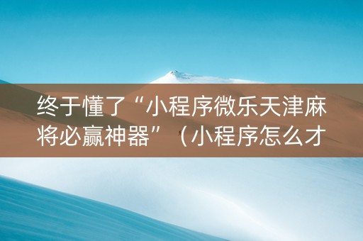 终于懂了“小程序微乐天津麻将必赢神器”（小程序怎么才会赢)