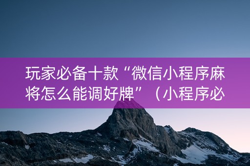 玩家必备十款“微信小程序麻将怎么能调好牌”（小程序必赢神器)