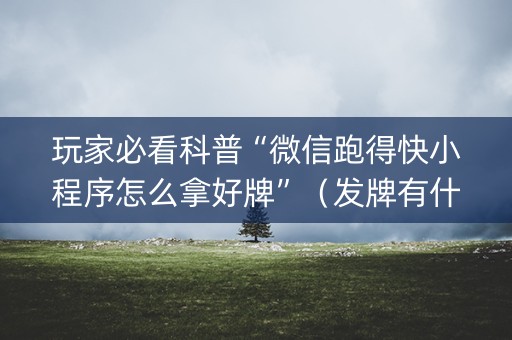 玩家必看科普“微信跑得快小程序怎么拿好牌”（发牌有什么规律吗)