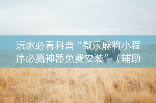 玩家必看科普“微乐麻将小程序必赢神器免费安装”（辅助神器免费)