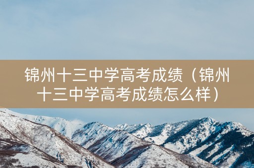 锦州十三中学高考成绩（锦州十三中学高考成绩怎么样）