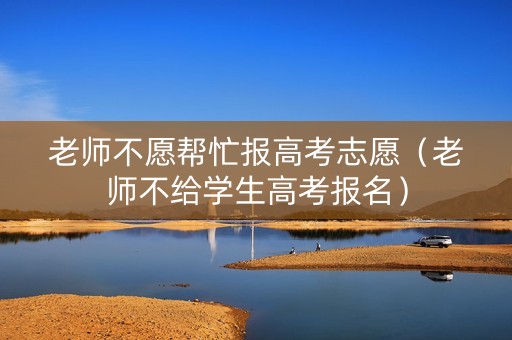 老师不愿帮忙报高考志愿（老师不给学生高考报名）