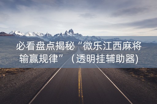 必看盘点揭秘“微乐江西麻将输赢规律”（透明挂辅助器)
